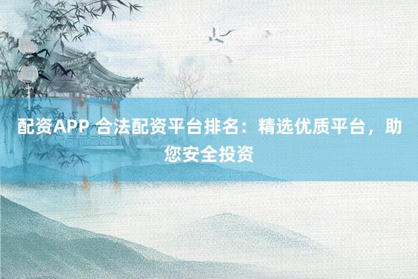 配资APP 合法配资平台排名:精选优质平台,助您安全投资