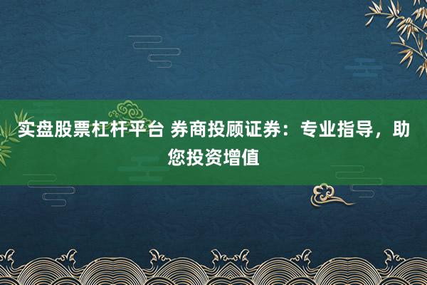 实盘股票杠杆平台 券商投顾证券:专业指导,助您投资增值