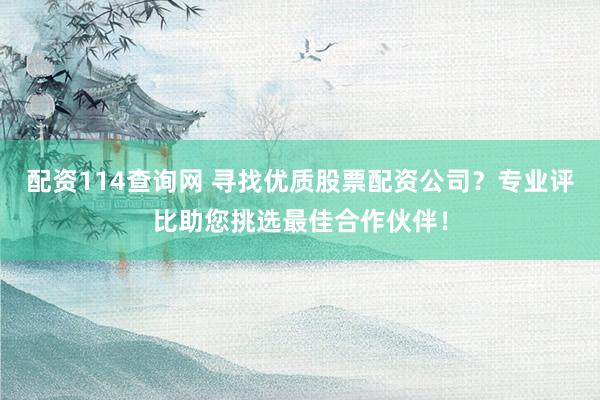 配资114查询网 寻找优质股票配资公司?专业评比助您挑选最佳合作伙伴!