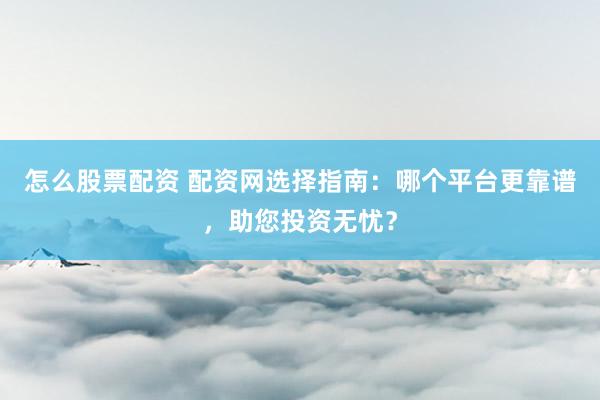 怎么股票配资 配资网选择指南:哪个平台更靠谱,助您投资无忧?