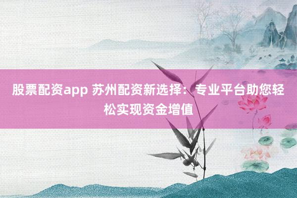 股票配资app 苏州配资新选择:专业平台助您轻松实现资金增值