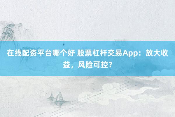 在线配资平台哪个好 股票杠杆交易App:放大收益,风险可控?