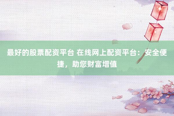 最好的股票配资平台 在线网上配资平台：安全便捷，助您财富增值