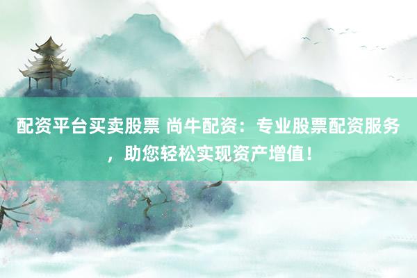 配资平台买卖股票 尚牛配资:专业股票配资服务,助您轻松实现资产增值!