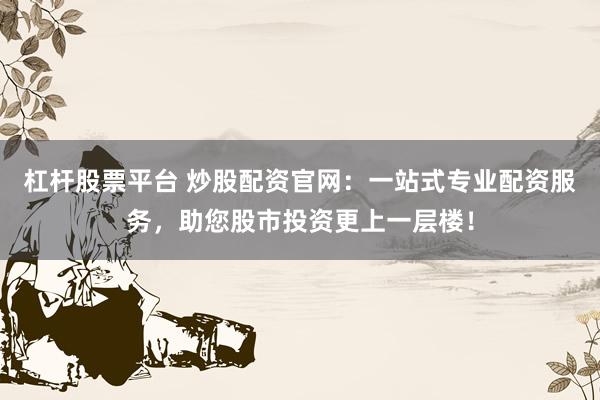 杠杆股票平台 炒股配资官网：一站式专业配资服务，助您股市投资更上一层楼！