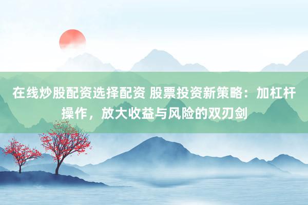 在线炒股配资选择配资 股票投资新策略：加杠杆操作，放大收益与风险的双刃剑