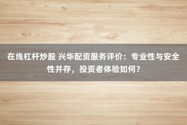 在线杠杆炒股 兴华配资服务评价:专业性与安全性并存,投资者体验如何?