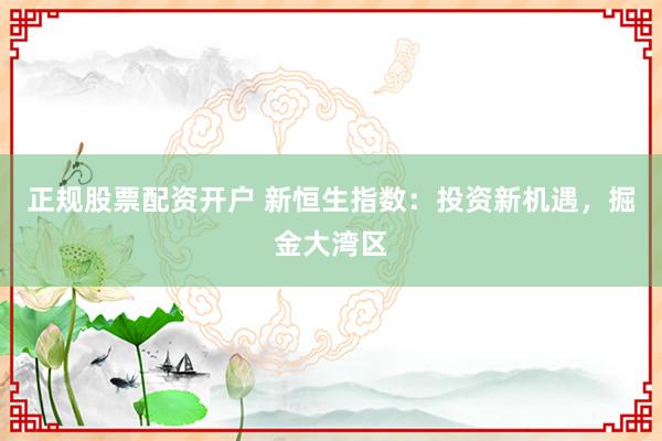 正规股票配资开户 新恒生指数:投资新机遇,掘金大湾区