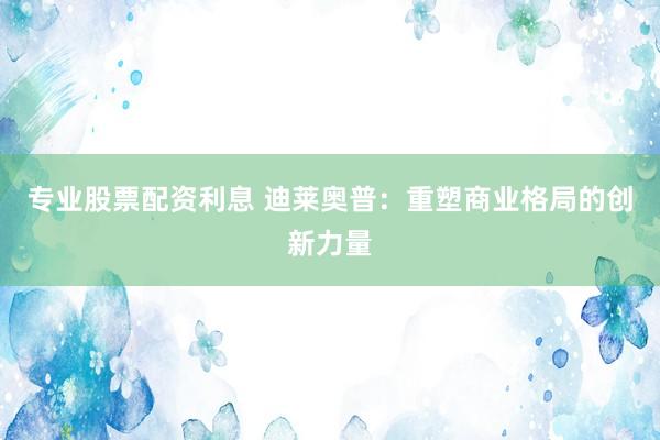 专业股票配资利息 迪莱奥普:重塑商业格局的创新力量