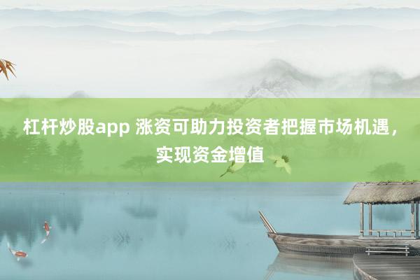 杠杆炒股app 涨资可助力投资者把握市场机遇，实现资金增值