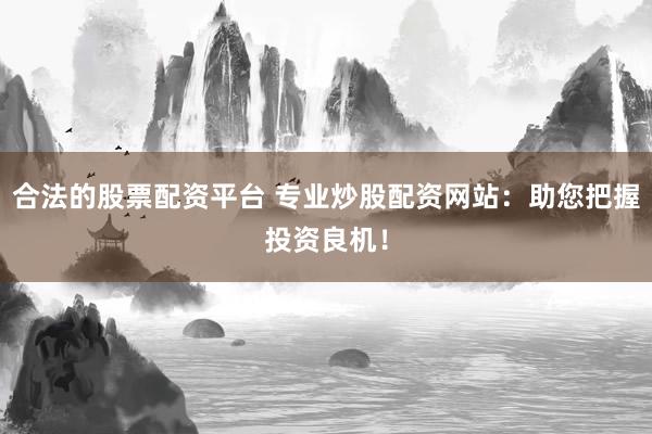 合法的股票配资平台 专业炒股配资网站：助您把握投资良机！