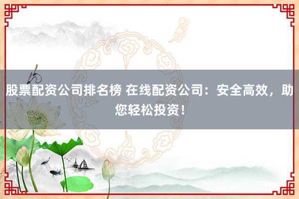 股票配资公司排名榜 在线配资公司:安全高效,助您轻松投资!
