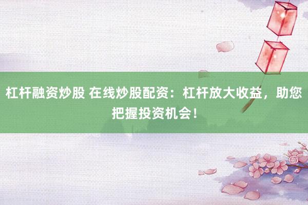 杠杆融资炒股 在线炒股配资:杠杆放大收益,助您把握投资机会!