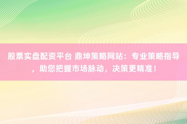 股票实盘配资平台 鼎坤策略网站:专业策略指导,助您把握市场脉动,决策更精准!