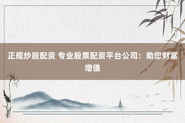 正规炒股配资 专业股票配资平台公司:助您财富增值
