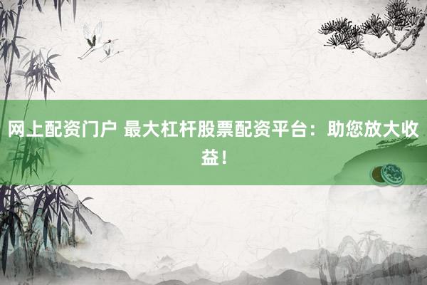 网上配资门户 最大杠杆股票配资平台:助您放大收益!