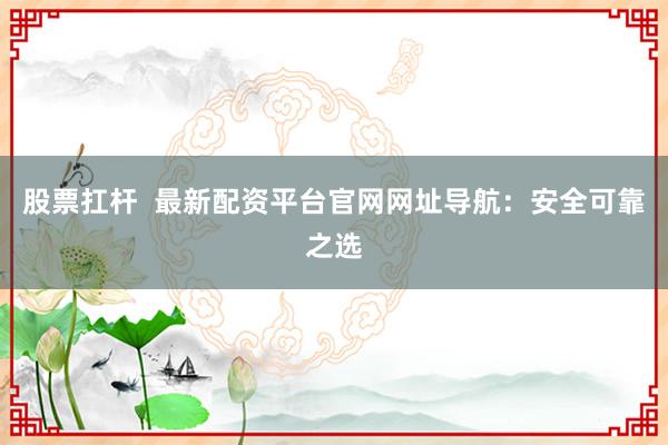 股票扛杆 最新配资平台官网网址导航:安全可靠之选