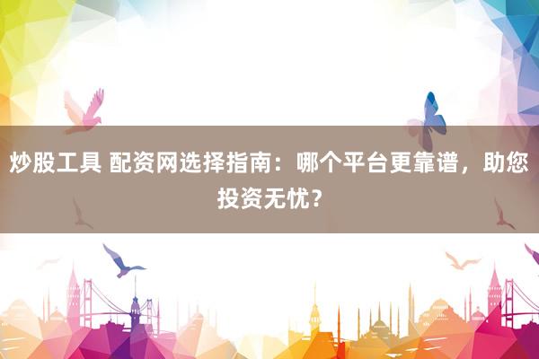 炒股工具 配资网选择指南:哪个平台更靠谱,助您投资无忧?