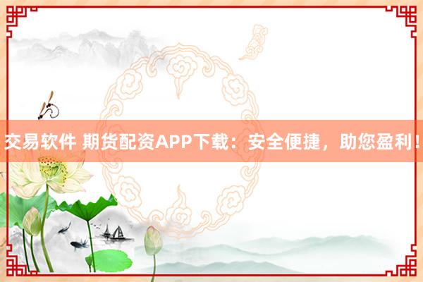 交易软件 期货配资APP下载:安全便捷,助您盈利!