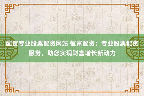 配资专业股票配资网站 恒富配资:专业股票配资服务,助您实现财富增长新动力