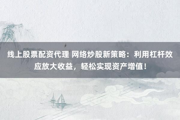 线上股票配资代理 网络炒股新策略:利用杠杆效应放大收益,轻松实现资产增值!