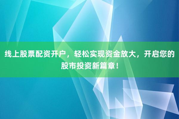 线上股票配资开户，轻松实现资金放大，开启您的股市投资新篇章！
