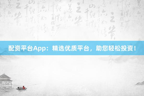 配资平台App：精选优质平台，助您轻松投资！