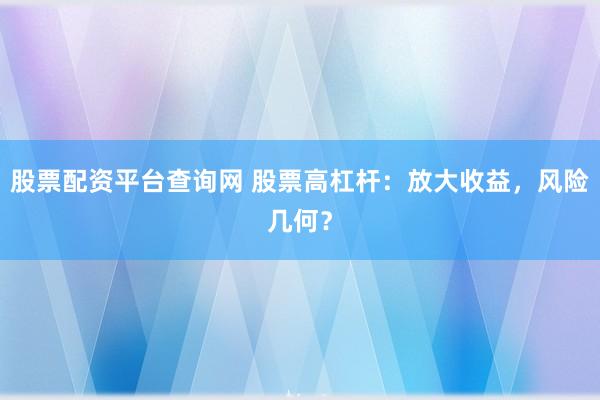股票配资平台查询网 股票高杠杆：放大收益，风险几何？