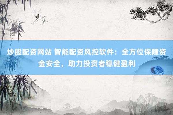 炒股配资网站 智能配资风控软件：全方位保障资金安全，助力投资者稳健盈利