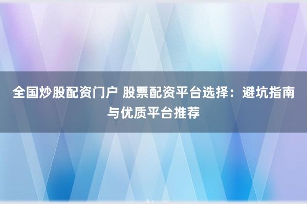 全国炒股配资门户 股票配资平台选择：避坑指南与优质平台推荐