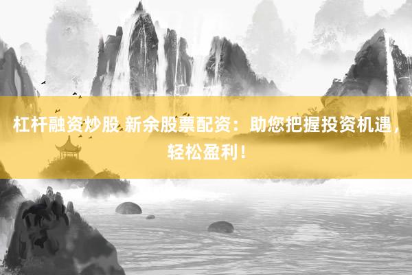 杠杆融资炒股 新余股票配资：助您把握投资机遇，轻松盈利！