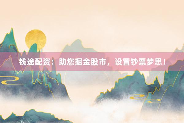 钱途配资:助您掘金股市,设置钞票梦思!