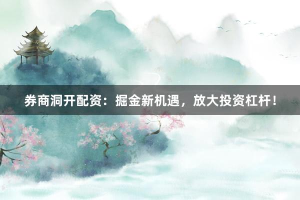 券商洞开配资:掘金新机遇,放大投资杠杆!