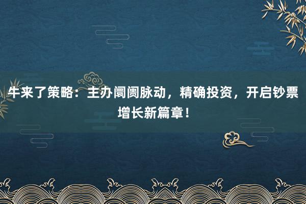 牛来了策略:主办阛阓脉动,精确投资,开启钞票增长新篇章!