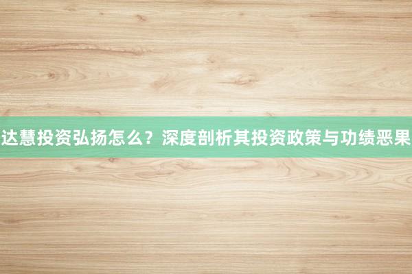 达慧投资弘扬怎么?深度剖析其投资政策与功绩恶果