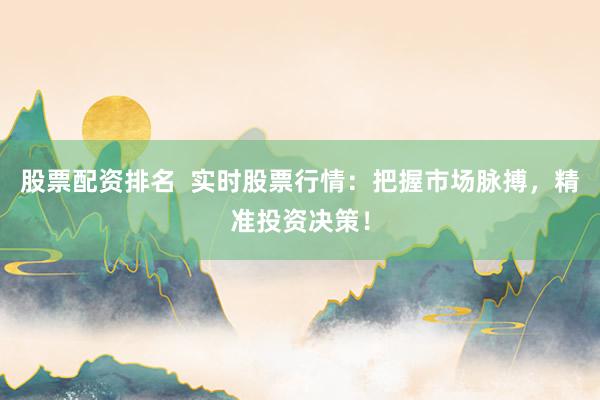 股票配资排名  实时股票行情：把握市场脉搏，精准投资决策！