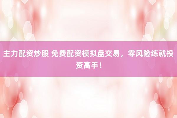 主力配资炒股 免费配资模拟盘交易，零风险练就投资高手！