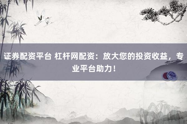 证券配资平台 杠杆网配资：放大您的投资收益，专业平台助力！
