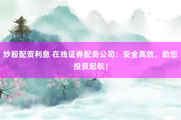 炒股配资利息 在线证券配资公司：安全高效，助您投资起航！