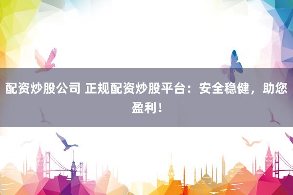 配资炒股公司 正规配资炒股平台：安全稳健，助您盈利！
