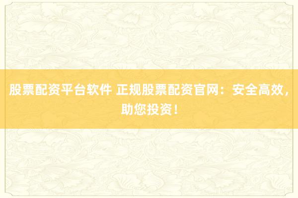 股票配资平台软件 正规股票配资官网：安全高效，助您投资！