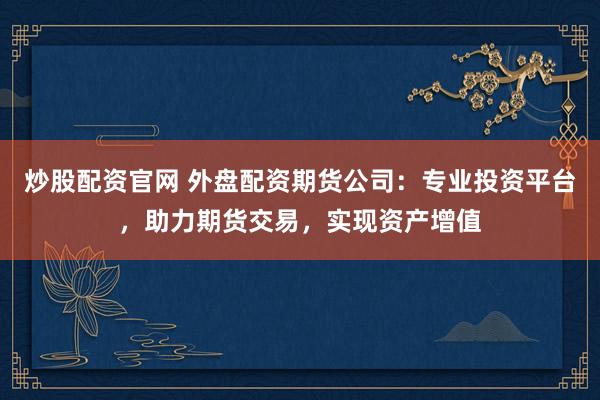炒股配资官网 外盘配资期货公司：专业投资平台，助力期货交易，实现资产增值