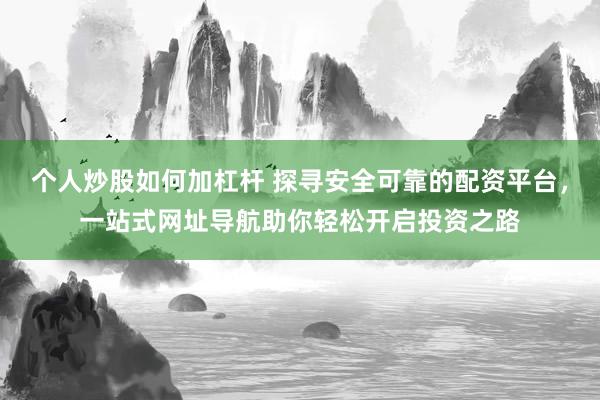 个人炒股如何加杠杆 探寻安全可靠的配资平台，一站式网址导航助你轻松开启投资之路