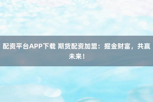配资平台APP下载 期货配资加盟：掘金财富，共赢未来！