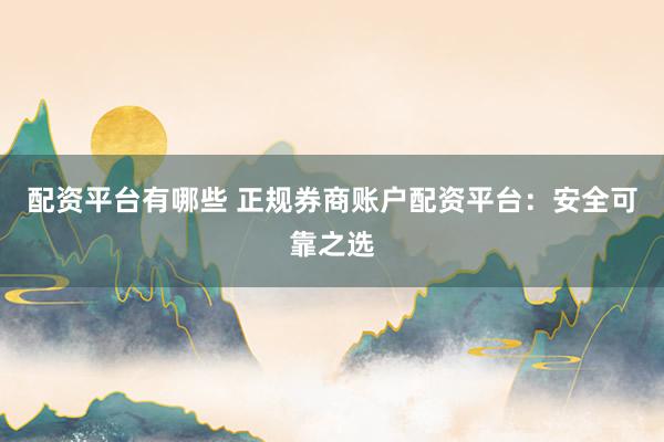 配资平台有哪些 正规券商账户配资平台：安全可靠之选
