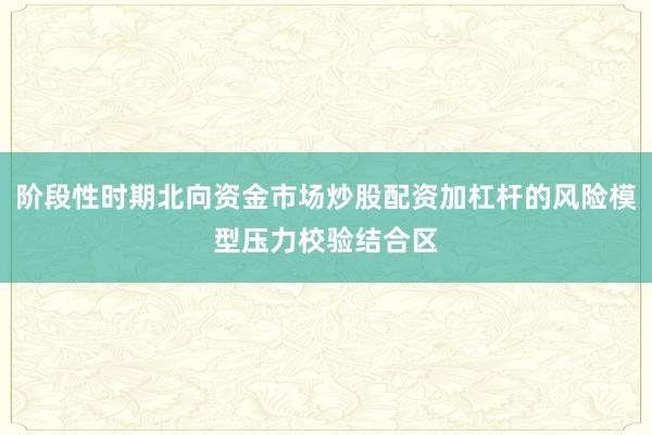 阶段性时期北向资金市场炒股配资加杠杆的风险模型压力校验结合区