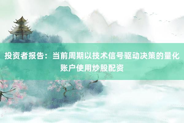 投资者报告：当前周期以技术信号驱动决策的量化账户使用炒股配资