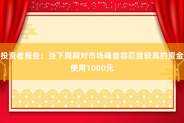 投资者报告：当下周期对市场噪音容忍度较高的资金使用1000元