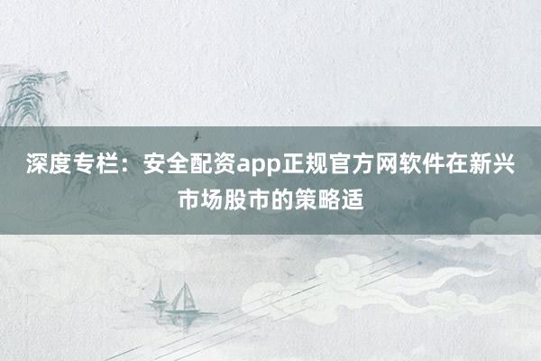 深度专栏：安全配资app正规官方网软件在新兴市场股市的策略适