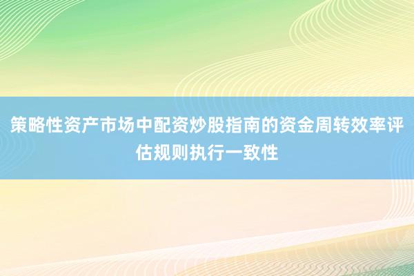 策略性资产市场中配资炒股指南的资金周转效率评估规则执行一致性
